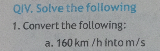 QIV. Solve the following 
1. Convert the following: 
a. 160 km /h into m/s