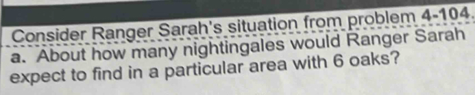 Consider Ranger Sarah's situation from problem 4-104. 
a. About how many nightingales would Ranger Sarah 
expect to find in a particular area with 6 oaks?