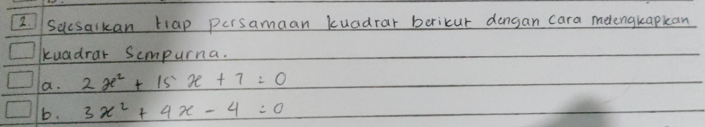 Sucsalkan tiap persamaan kuadrar berikur dengan cara melengkapkan 
kuadrar Sompurna. 
a. 2x^2+15x+7=0
b. 3x^2+4x-4=0