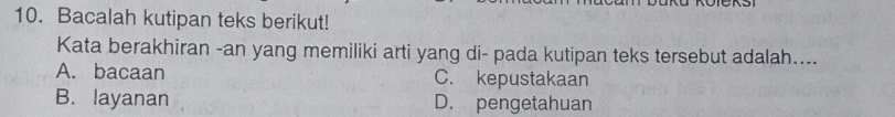 Bacalah kutipan teks berikut!
Kata berakhiran -an yang memiliki arti yang di- pada kutipan teks tersebut adalah....
A. bacaan C. kepustakaan
B. layanan D. pengetahuan