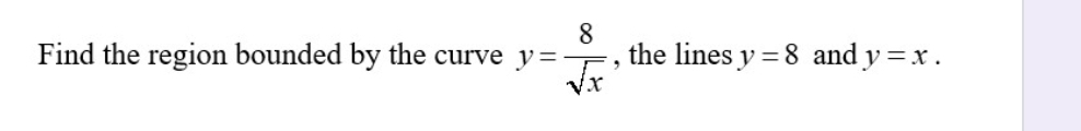 Find the region bounded by the curve y= 8/sqrt(x)  , the lines y=8 and y=x.