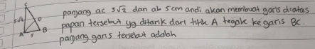 pangang ac 5sqrt(2) dan at 5 cm andi akan memouar gars dratas 
papan tersebut yg difank dart tirik A tegake ke garis BC
pangang gars terselut addah