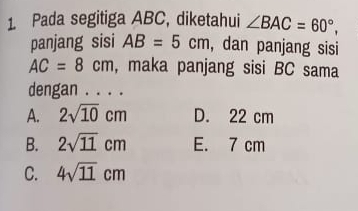 Pada segitiga ABC, diketahui ∠ BAC=60°, 
panjang sisi AB=5cm , dan panjang sisi
AC=8cm , maka panjang sisi BC sama
dengan . . . .
A. 2sqrt(10)cm D. 22 cm
B. 2sqrt(11)cm E. 7 cm
C. 4sqrt(11)cm