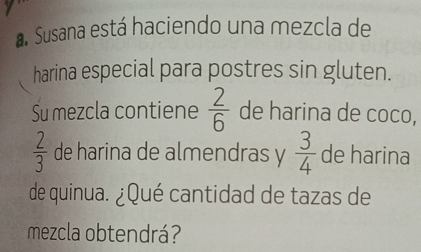 Susana está haciendo una mezcla de 
harina especial para postres sin gluten. 
Su mezcla contiene  2/6  de harina de coco,
 2/3  de harina de almendras y  3/4  de harina 
de quinua. ¿Qué cantidad de tazas de 
mezcla obtendrá?