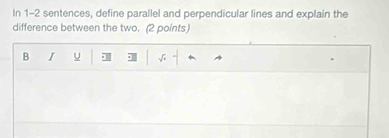 In 1-2 sentences, define parallel and perpendicular lines and explain the 
difference between the two. (2 points) 
B I U , sqrt(x)