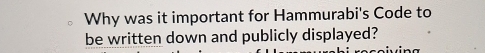 Why was it important for Hammurabi's Code to 
be written down and publicly displayed?