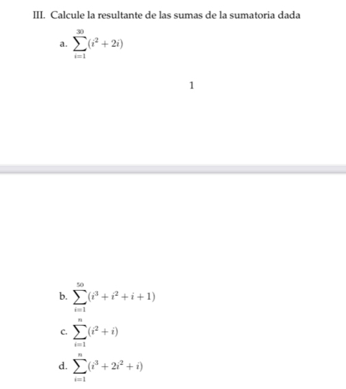 Calcule la resultante de las sumas de la sumatoria dada
a. sumlimits _(i=1)^(30)(i^2+2i)
1
b. sumlimits _(i=1)^(50)(i^3+i^2+i+1)
C. sumlimits _(i=1)^n(i^2+i)
d. sumlimits _(i=1)^n(i^3+2i^2+i)