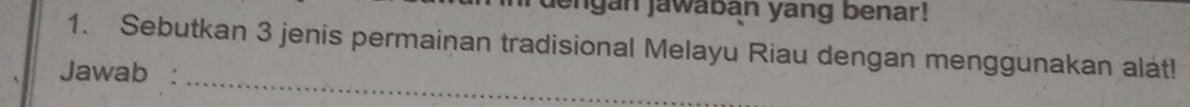 ngan jawaban yang benar! 
1. Sebutkan 3 jenis permainan tradisional Melayu Riau dengan menggunakan alat! 
_ 
Jawab :