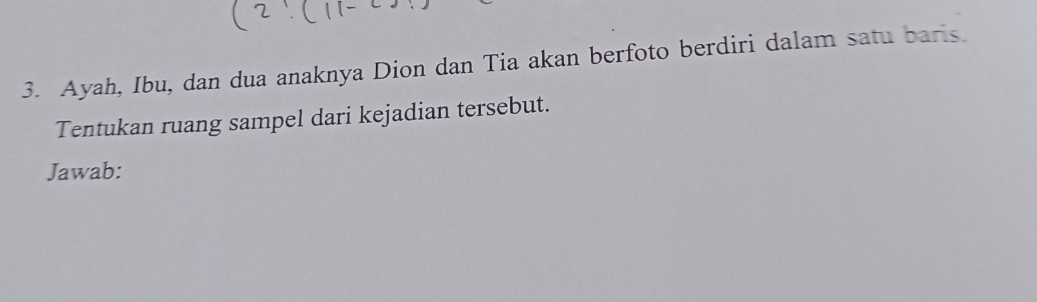 Ayah, Ibu, dan dua anaknya Dion dan Tia akan berfoto berdiri dalam satu baris. 
Tentukan ruang sampel dari kejadian tersebut. 
Jawab: