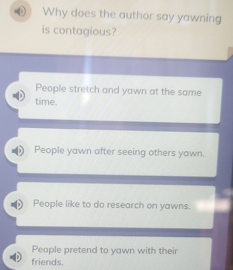 Why does the author say yawning
is contagious?
People stretch and yawn at the same
time.
People yawn after seeing others yawn.
People like to do research on yawns.
People pretend to yawn with their
friends.