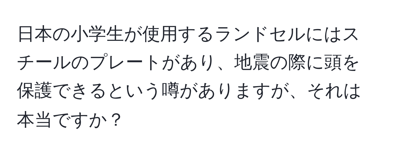 日本の小学生が使用するランドセルにはスチールのプレートがあり、地震の際に頭を保護できるという噂がありますが、それは本当ですか？