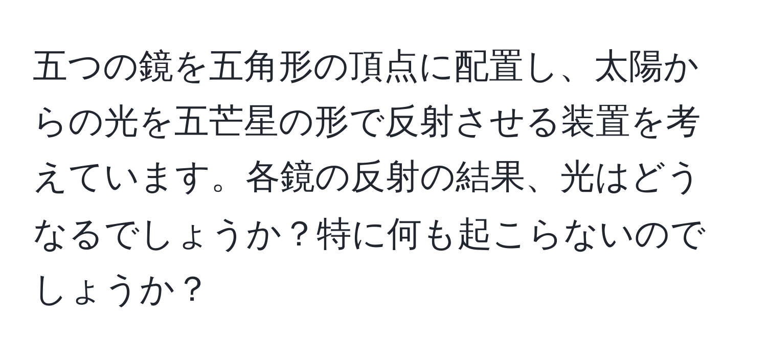 五つの鏡を五角形の頂点に配置し、太陽からの光を五芒星の形で反射させる装置を考えています。各鏡の反射の結果、光はどうなるでしょうか？特に何も起こらないのでしょうか？