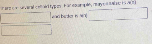 There are several colloid types. For example, mayonnaise is a(n)
□ and butter is a( n □
□