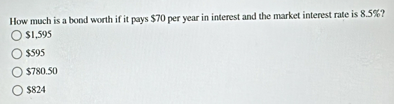 How much is a bond worth if it pays $70 per year in interest and the market interest rate is 8.5%?
$1,595
$595
$780.50
$824