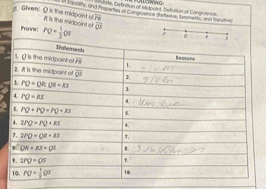 ustulate, Definition of Midpoint, Definition of Congruence.
31. Glven: Q is the midpoint of overline PR
r quality, and Properties of Congruence (Reflexive, Symmetric, and Transitive)
R is the midpoint of overline QS
Prove: PQ= 1/2 QS