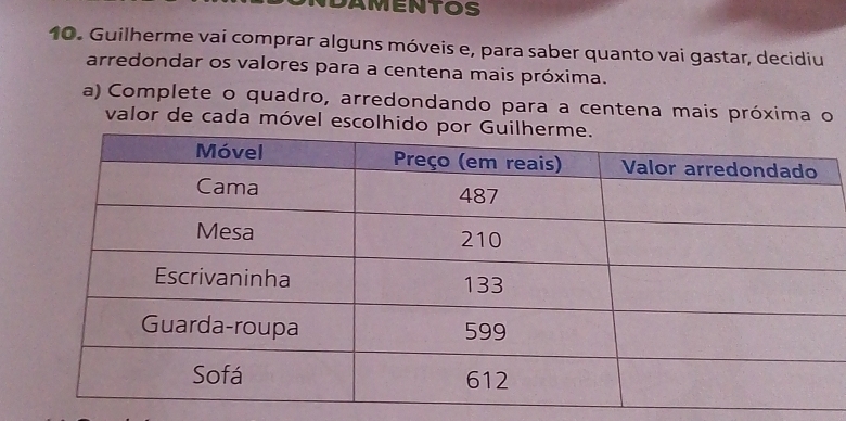 DAMENTOS 
10. Guilherme vai comprar alguns móveis e, para saber quanto vai gastar, decidiu 
arredondar os valores para a centena mais próxima. 
a) Complete o quadro, arredondando para a centena mais próxima o 
valor de cada móvel escolh