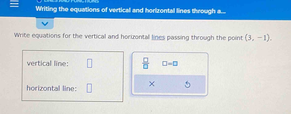 Writing the equations of vertical and horizontal lines through a... 
Write equations for the vertical and horizontal lines passing through the point (3,-1). 
vertical line: □  □ /□   □ =□
horizontal line: 
×