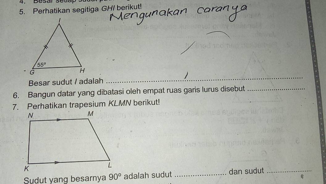 esar setlap s u
5. Perhatikan segitiga GH/ berikut!
Besar sudut / adalah_
_
6. Bangun datar yang dibatasi oleh empat ruas garis lurus disebut_
7. Perhatikan trapesium KLMN berikut!
Sudut yang besarnya 90° adalah sudut _dan sudut_