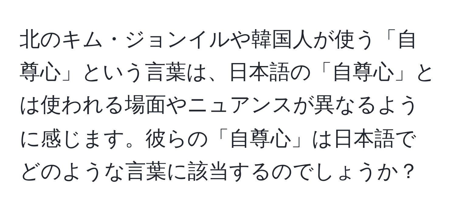 北のキム・ジョンイルや韓国人が使う「自尊心」という言葉は、日本語の「自尊心」とは使われる場面やニュアンスが異なるように感じます。彼らの「自尊心」は日本語でどのような言葉に該当するのでしょうか？