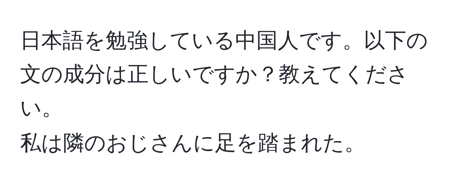 日本語を勉強している中国人です。以下の文の成分は正しいですか？教えてください。  
私は隣のおじさんに足を踏まれた。