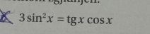 3sin^2x=tgxcos x