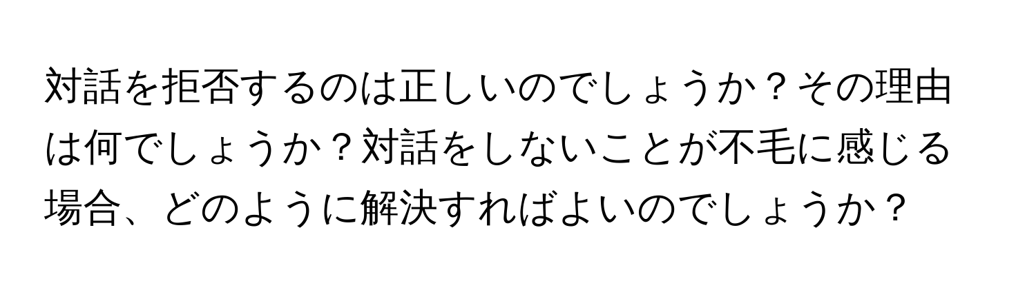 対話を拒否するのは正しいのでしょうか？その理由は何でしょうか？対話をしないことが不毛に感じる場合、どのように解決すればよいのでしょうか？