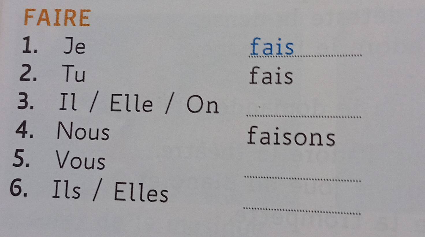 FAIRE 
1. Je fais_ 
2. Tu fais 
3. Il / Elle / On_ 
4. Nous faisons 
_ 
5. Vous 
_ 
6. Ils / Elles