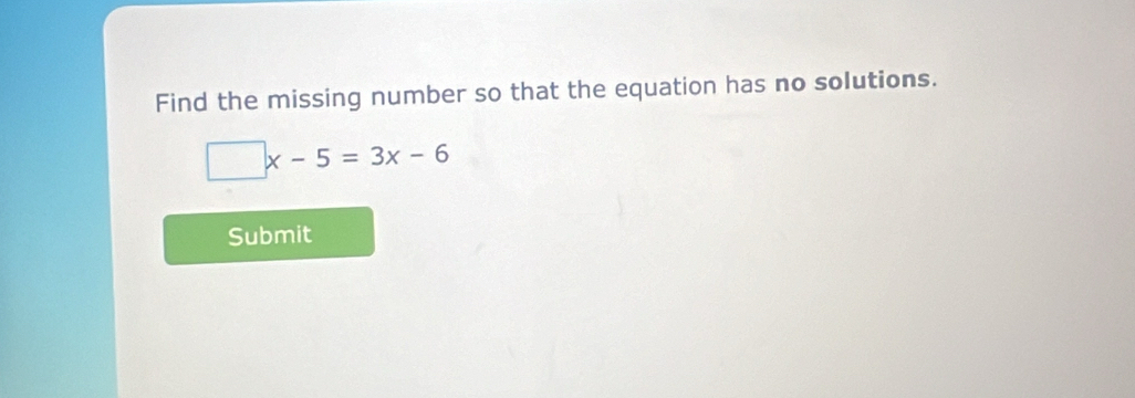 Find the missing number so that the equation has no solutions.
□ x-5=3x-6
Submit