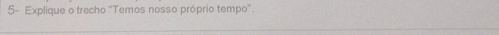 5- Explique o trecho “Temos nosso próprio tempo”.