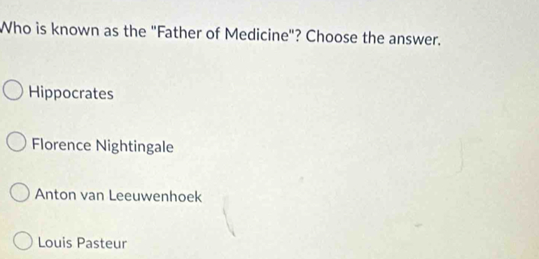 Who is known as the "Father of Medicine"? Choose the answer.
Hippocrates
Florence Nightingale
Anton van Leeuwenhoek
Louis Pasteur