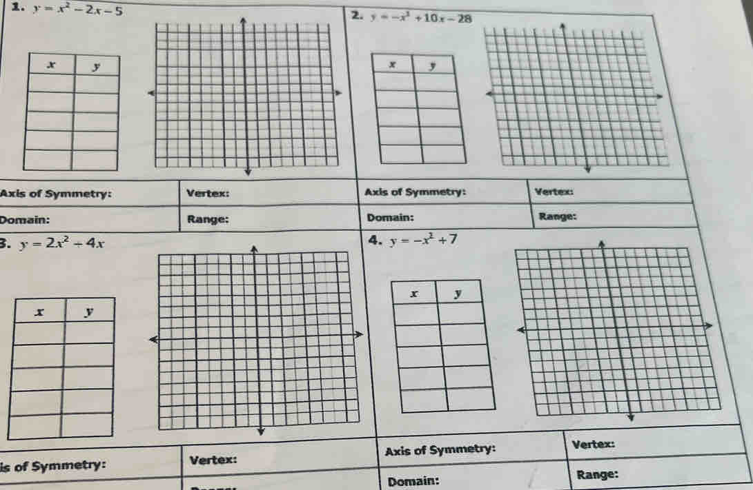 y=x^2-2x-5
2. y=-x^3+10x-28
Axis of Symmetry: Vertex: Axis of Symmetry: Vertex: 
Domain: Range: Domain: Range: 
3. y=2x^2+4x 4. y=-x^2+7
is of Symmetry: Vertex: Axis of Symmetry: Vertex: 
Domain: Range: