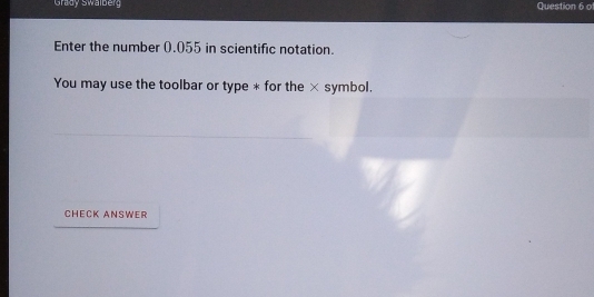 Grady Swalberg Question 6 of 
Enter the number (.055 in scientific notation. 
You may use the toolbar or type * for the × symbol. 
CHECK ANSWER