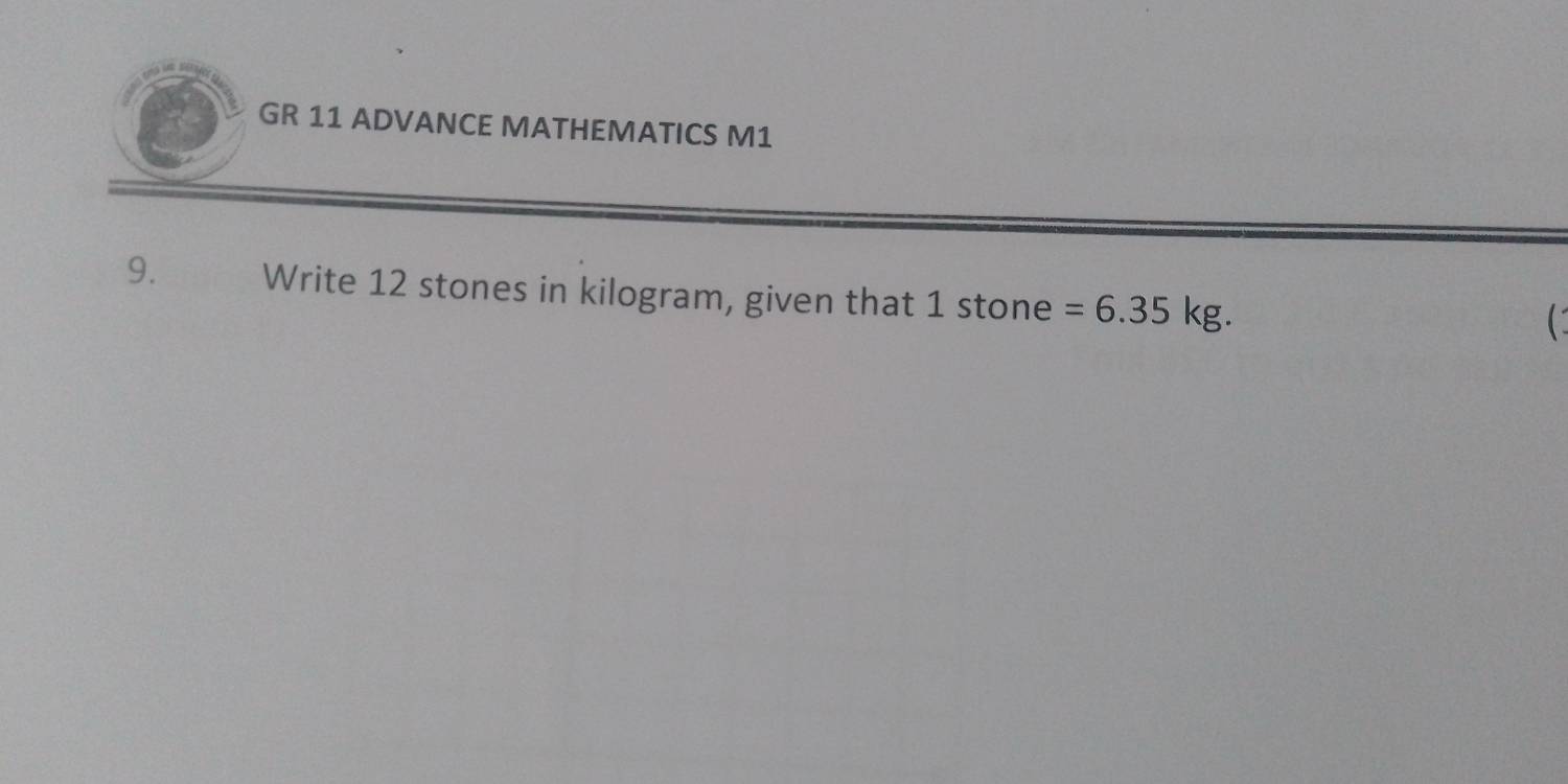 GR 11 ADVANCE MATHEMATICS M1 
9. Write 12 stones in kilogram, given that 1st one =6.35kg. 
