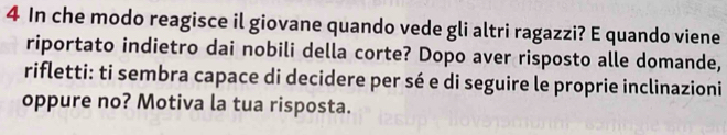 In che modo reagisce il giovane quando vede gli altri ragazzi? E quando viene 
riportato indietro dai nobili della corte? Dopo aver risposto alle domande, 
rifletti: ti sembra capace di decidere per sé e di seguire le proprie inclinazioni 
oppure no? Motiva la tua risposta.