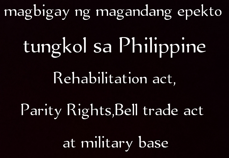 magbigay ng magandang epekto 
tungkol sa Philippine 
Rehabilitation act, 
Parity Rights,Bell trade act 
at military base