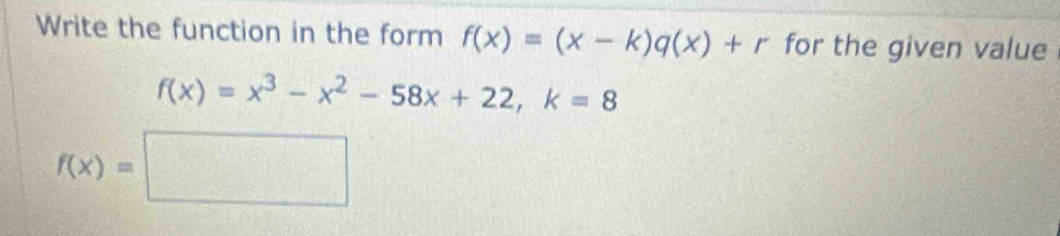 Write the function in the form f(x)=(x-k)q(x)+r for the given value
f(x)=x^3-x^2-58x+22, k=8
f(x)=□