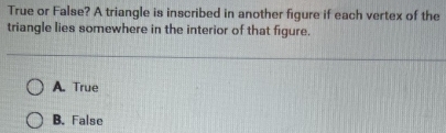 True or False? A triangle is inscribed in another figure if each vertex of the
triangle lies somewhere in the interior of that figure.
A. True
B. False