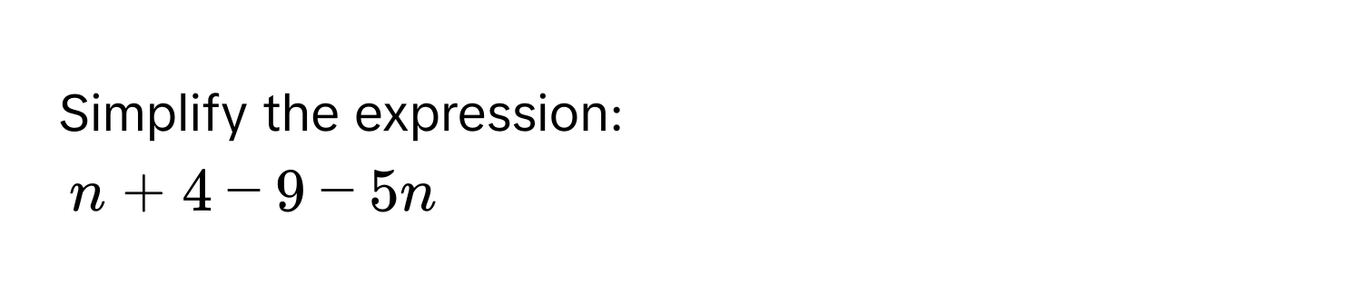 Simplify the expression:
n + 4 - 9 - 5n