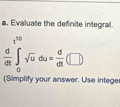 Evaluate the definite integral.
 d/dt ∈tlimits _0^((10)sqrt(u)du=frac d)dt(□ )
(Simplify your answer. Use integer