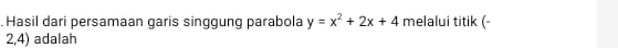 Hasil dari persamaan garis singgung parabola y=x^2+2x+4 melalui titik (-
2,4) adalah