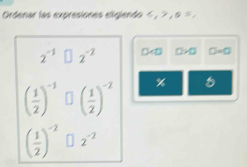 Ordenar las expresiones eligiendo , , o =.
2^(-1) □ 2^(-2)
□ >□ D=0
( 1/2 )^-1□ ( 1/2 )^-2
%
( 1/2 )^-2□ 2^(-2)