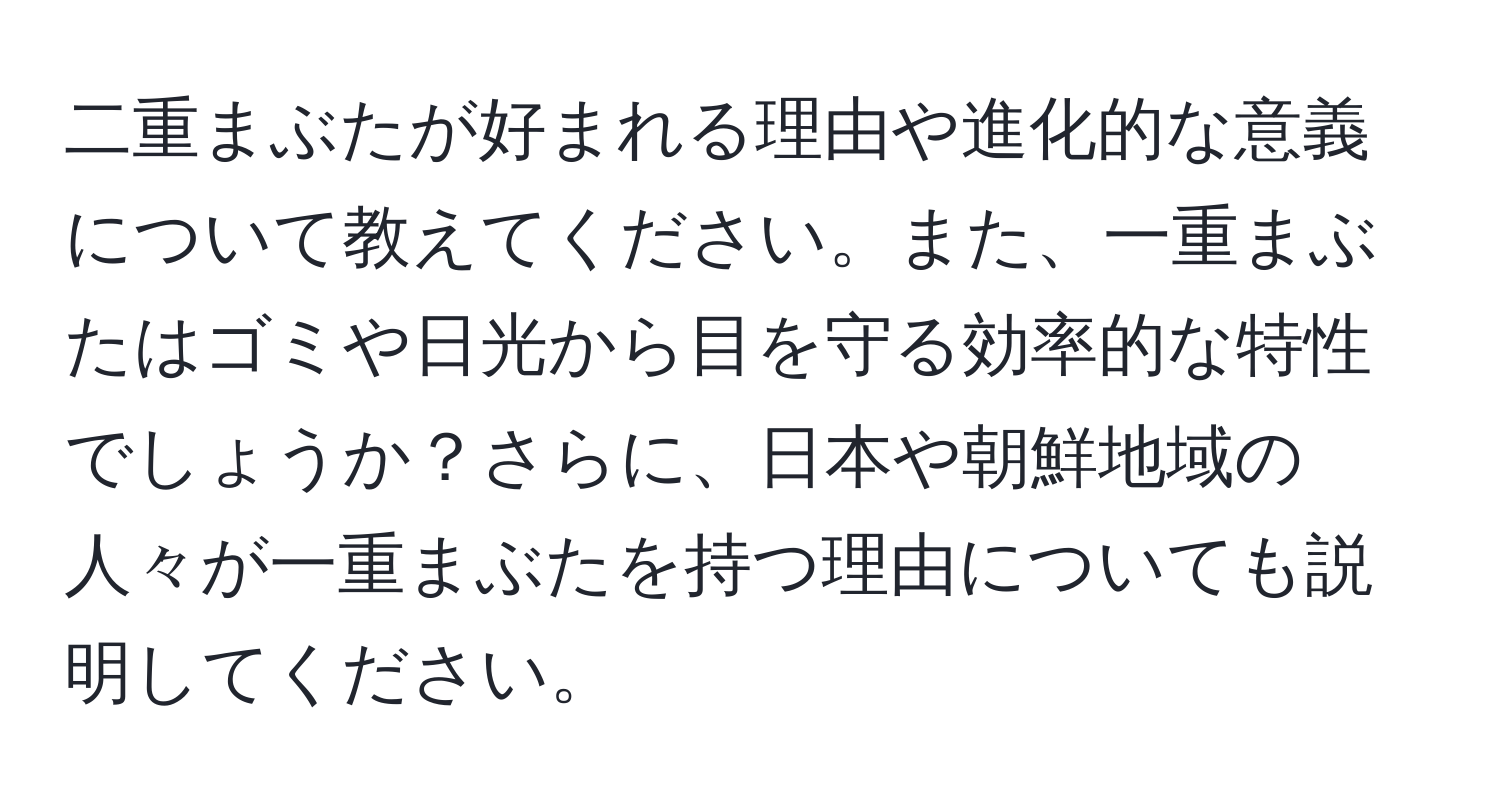 二重まぶたが好まれる理由や進化的な意義について教えてください。また、一重まぶたはゴミや日光から目を守る効率的な特性でしょうか？さらに、日本や朝鮮地域の人々が一重まぶたを持つ理由についても説明してください。