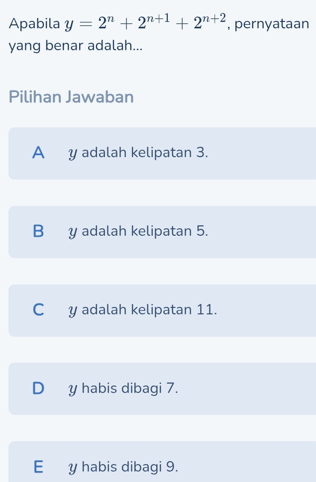 Apabila y=2^n+2^(n+1)+2^(n+2) , pernyataan
yang benar adalah...
Pilihan Jawaban
A y adalah kelipatan 3.
B y adalah kelipatan 5.
C y adalah kelipatan 11.
D y habis dibagi 7.
E y habis dibagi 9.