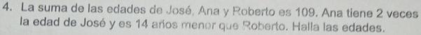 La suma de las edades de José, Ana y Roberto es 109. Ana tiene 2 veces 
la edad de José y es 14 años menor que Roberto. Halla las edades.