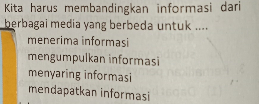 Kita harus membandingkan informasi dari
berbagai media yang berbeda untuk ....
menerima informasi
mengumpulkan informasi
menyaring informasi
mendapatkan informasi