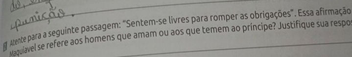 Atente para a seguinte passagem: “Sentem-se livres para romper as obrigações”. Essa afirmação 
Maquiavel se refere aos homens que amam ou aos que temem ao príncipe? Justifique sua respo