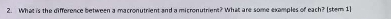 What is the difference between a macronutrient and a micronutrient? What are some examples of each? (stem 1]