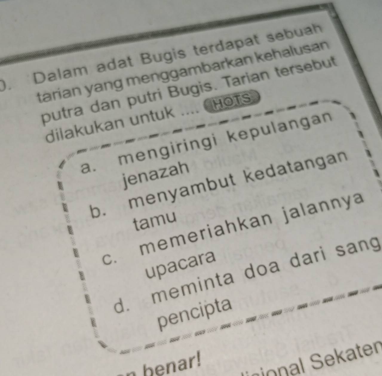 ), Dalam adat Bugis terdapat sebuah
tarian yang menggambarkan kehalusan
putra dan putri Bugis. Tarian tersebut
dilakukan untuk … HOTS
a. mengiringi kepulangan
jenazah
b. menyambut kedatangan
tamu
c. memeriahkan jalannya
upacara
d. meminta doa dari sang
pencipta
n henar!