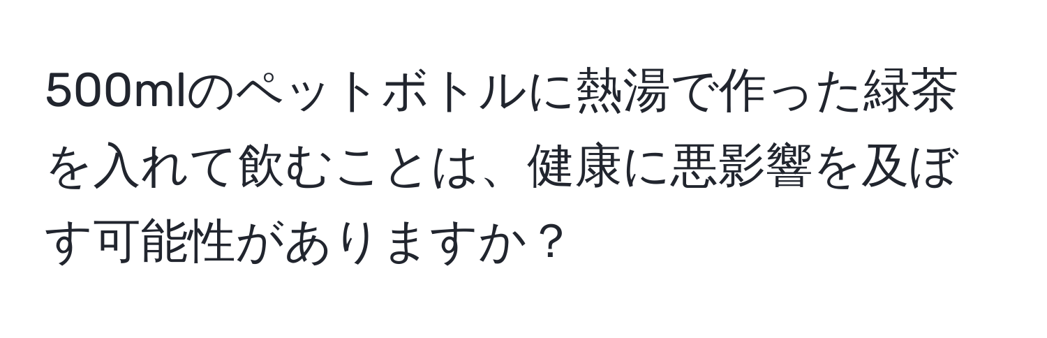 500mlのペットボトルに熱湯で作った緑茶を入れて飲むことは、健康に悪影響を及ぼす可能性がありますか？