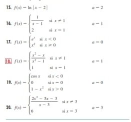 f(x)=ln |x-2| a=2
16. f(x)=beginarrayl  1/x-1 six!= 1 2six-1endarray. a-1
17. f(x)=beginarrayl e^xsix<0 x^2six>0endarray. a=0
18. f(x)=beginarrayl  (x^2-x)/x^2-1 six!= 1 1six-1endarray. a-1
19. f(x)=beginarrayl cos xsix<0 0six=0 1-x^2six>0endarray. a=0
20. f(x)=beginarrayl  (2x^2-5x-3)/x-3 six!= 3 6six-3endarray. a=3